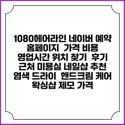 1080헤어라인 네이버 예약 홈페이지 | 가격 비용 | 영업시간 위치 찾기 | 후기 | 근처 미용실 네일샵 추천 | 염색 드라이 | 핸드크림 케어 | 왁싱샵 제모 가격