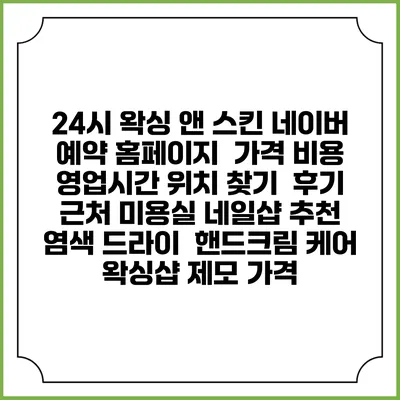 24시 왁싱 앤 스킨 네이버 예약 홈페이지 | 가격 비용 | 영업시간 위치 찾기 | 후기 | 근처 미용실 네일샵 추천 | 염색 드라이 | 핸드크림 케어 | 왁싱샵 제모 가격