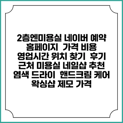2층엔미용실 네이버 예약 홈페이지 | 가격 비용 | 영업시간 위치 찾기 | 후기 | 근처 미용실 네일샵 추천 | 염색 드라이 | 핸드크림 케어 | 왁싱샵 제모 가격