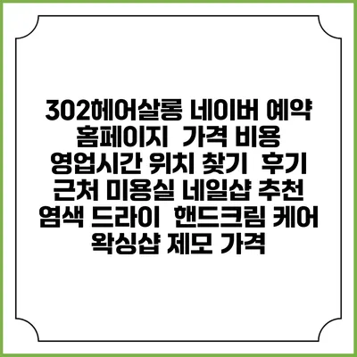 302헤어살롱 네이버 예약 홈페이지 | 가격 비용 | 영업시간 위치 찾기 | 후기 | 근처 미용실 네일샵 추천 | 염색 드라이 | 핸드크림 케어 | 왁싱샵 제모 가격