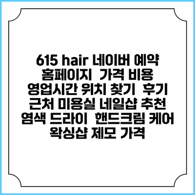 615 hair 네이버 예약 홈페이지 | 가격 비용 | 영업시간 위치 찾기 | 후기 | 근처 미용실 네일샵 추천 | 염색 드라이 | 핸드크림 케어 | 왁싱샵 제모 가격