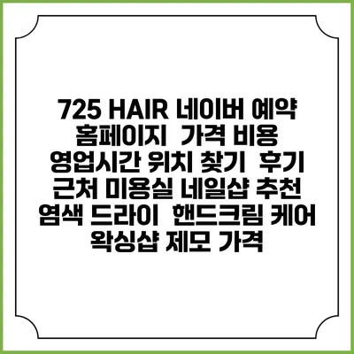 725 HAIR 네이버 예약 홈페이지 | 가격 비용 | 영업시간 위치 찾기 | 후기 | 근처 미용실 네일샵 추천 | 염색 드라이 | 핸드크림 케어 | 왁싱샵 제모 가격