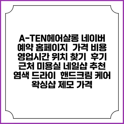 A-TEN헤어살롱 네이버 예약 홈페이지 | 가격 비용 | 영업시간 위치 찾기 | 후기 | 근처 미용실 네일샵 추천 | 염색 드라이 | 핸드크림 케어 | 왁싱샵 제모 가격