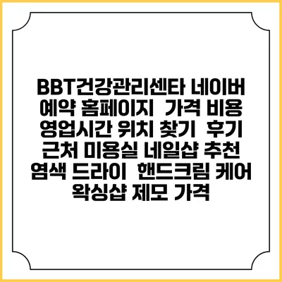 BBT건강관리센타 네이버 예약 홈페이지 | 가격 비용 | 영업시간 위치 찾기 | 후기 | 근처 미용실 네일샵 추천 | 염색 드라이 | 핸드크림 케어 | 왁싱샵 제모 가격