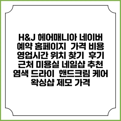 H&J 헤어매니아 네이버 예약 홈페이지 | 가격 비용 | 영업시간 위치 찾기 | 후기 | 근처 미용실 네일샵 추천 | 염색 드라이 | 핸드크림 케어 | 왁싱샵 제모 가격