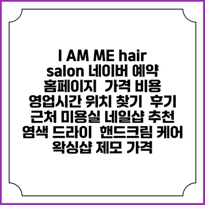 I AM ME hair salon 네이버 예약 홈페이지 | 가격 비용 | 영업시간 위치 찾기 | 후기 | 근처 미용실 네일샵 추천 | 염색 드라이 | 핸드크림 케어 | 왁싱샵 제모 가격