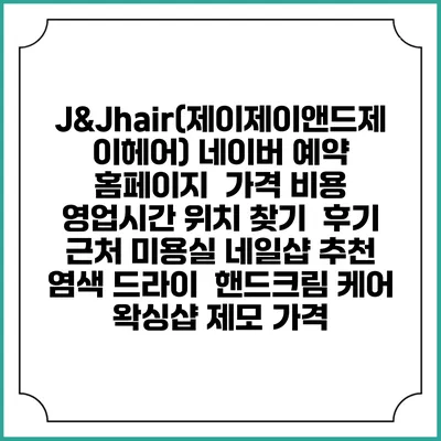 J&Jhair(제이제이앤드제이헤어) 네이버 예약 홈페이지 | 가격 비용 | 영업시간 위치 찾기 | 후기 | 근처 미용실 네일샵 추천 | 염색 드라이 | 핸드크림 케어 | 왁싱샵 제모 가격