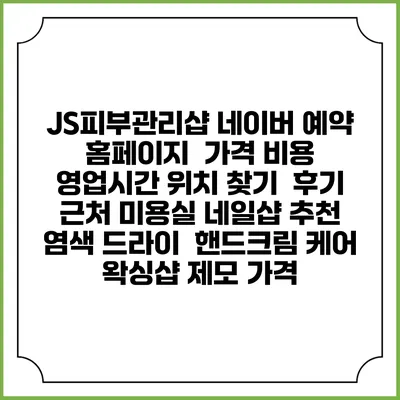 JS피부관리샵 네이버 예약 홈페이지 | 가격 비용 | 영업시간 위치 찾기 | 후기 | 근처 미용실 네일샵 추천 | 염색 드라이 | 핸드크림 케어 | 왁싱샵 제모 가격