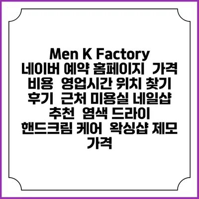 Men K Factory 네이버 예약 홈페이지 | 가격 비용 | 영업시간 위치 찾기 | 후기 | 근처 미용실 네일샵 추천 | 염색 드라이 | 핸드크림 케어 | 왁싱샵 제모 가격