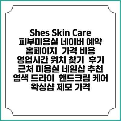 Shes Skin Care 피부미용실 네이버 예약 홈페이지 | 가격 비용 | 영업시간 위치 찾기 | 후기 | 근처 미용실 네일샵 추천 | 염색 드라이 | 핸드크림 케어 | 왁싱샵 제모 가격