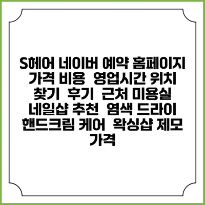 S헤어 네이버 예약 홈페이지 | 가격 비용 | 영업시간 위치 찾기 | 후기 | 근처 미용실 네일샵 추천 | 염색 드라이 | 핸드크림 케어 | 왁싱샵 제모 가격