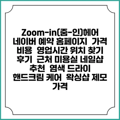 Zoom-in(줌-인)헤어 네이버 예약 홈페이지 | 가격 비용 | 영업시간 위치 찾기 | 후기 | 근처 미용실 네일샵 추천 | 염색 드라이 | 핸드크림 케어 | 왁싱샵 제모 가격