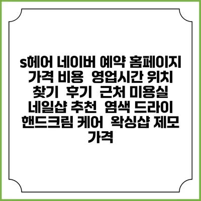 s헤어 네이버 예약 홈페이지 | 가격 비용 | 영업시간 위치 찾기 | 후기 | 근처 미용실 네일샵 추천 | 염색 드라이 | 핸드크림 케어 | 왁싱샵 제모 가격