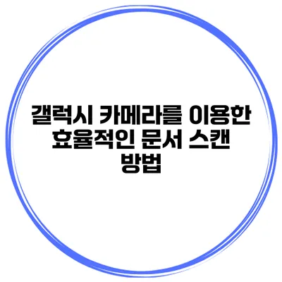 갤럭시 카메라를 이용한 효율적인 문서 스캔 방법