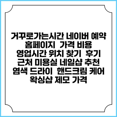 거꾸로가는시간 네이버 예약 홈페이지 | 가격 비용 | 영업시간 위치 찾기 | 후기 | 근처 미용실 네일샵 추천 | 염색 드라이 | 핸드크림 케어 | 왁싱샵 제모 가격