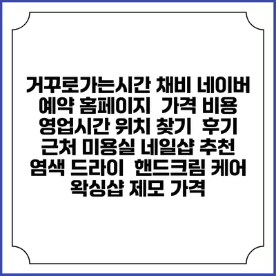 거꾸로가는시간 채비 네이버 예약 홈페이지 | 가격 비용 | 영업시간 위치 찾기 | 후기 | 근처 미용실 네일샵 추천 | 염색 드라이 | 핸드크림 케어 | 왁싱샵 제모 가격