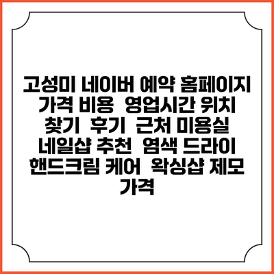 고성미 네이버 예약 홈페이지 | 가격 비용 | 영업시간 위치 찾기 | 후기 | 근처 미용실 네일샵 추천 | 염색 드라이 | 핸드크림 케어 | 왁싱샵 제모 가격