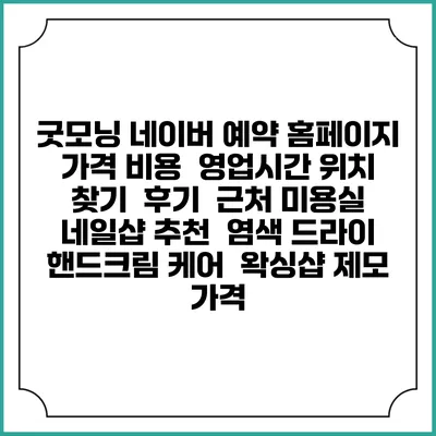 굿모닝 네이버 예약 홈페이지 | 가격 비용 | 영업시간 위치 찾기 | 후기 | 근처 미용실 네일샵 추천 | 염색 드라이 | 핸드크림 케어 | 왁싱샵 제모 가격