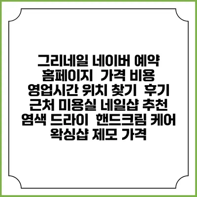 그리네일 네이버 예약 홈페이지 | 가격 비용 | 영업시간 위치 찾기 | 후기 | 근처 미용실 네일샵 추천 | 염색 드라이 | 핸드크림 케어 | 왁싱샵 제모 가격