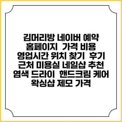 김머리방 네이버 예약 홈페이지 | 가격 비용 | 영업시간 위치 찾기 | 후기 | 근처 미용실 네일샵 추천 | 염색 드라이 | 핸드크림 케어 | 왁싱샵 제모 가격