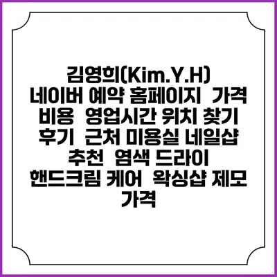 김영희(Kim.Y.H) 네이버 예약 홈페이지 | 가격 비용 | 영업시간 위치 찾기 | 후기 | 근처 미용실 네일샵 추천 | 염색 드라이 | 핸드크림 케어 | 왁싱샵 제모 가격