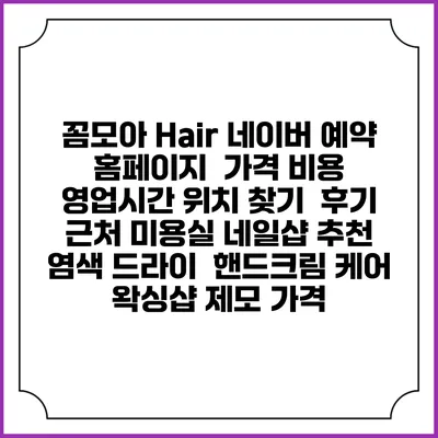 꼼모아 Hair 네이버 예약 홈페이지 | 가격 비용 | 영업시간 위치 찾기 | 후기 | 근처 미용실 네일샵 추천 | 염색 드라이 | 핸드크림 케어 | 왁싱샵 제모 가격