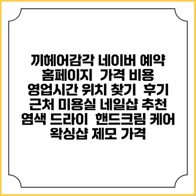 끼헤어감각 네이버 예약 홈페이지 | 가격 비용 | 영업시간 위치 찾기 | 후기 | 근처 미용실 네일샵 추천 | 염색 드라이 | 핸드크림 케어 | 왁싱샵 제모 가격