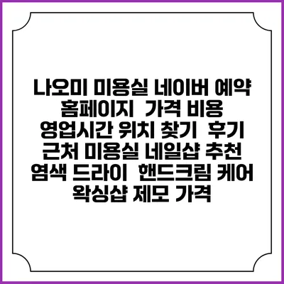 나오미 미용실 네이버 예약 홈페이지 | 가격 비용 | 영업시간 위치 찾기 | 후기 | 근처 미용실 네일샵 추천 | 염색 드라이 | 핸드크림 케어 | 왁싱샵 제모 가격