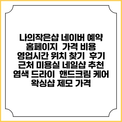 나의작은샵 네이버 예약 홈페이지 | 가격 비용 | 영업시간 위치 찾기 | 후기 | 근처 미용실 네일샵 추천 | 염색 드라이 | 핸드크림 케어 | 왁싱샵 제모 가격