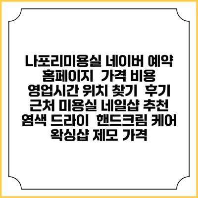 나포리미용실 네이버 예약 홈페이지 | 가격 비용 | 영업시간 위치 찾기 | 후기 | 근처 미용실 네일샵 추천 | 염색 드라이 | 핸드크림 케어 | 왁싱샵 제모 가격