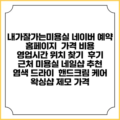 내가잘가는미용실 네이버 예약 홈페이지 | 가격 비용 | 영업시간 위치 찾기 | 후기 | 근처 미용실 네일샵 추천 | 염색 드라이 | 핸드크림 케어 | 왁싱샵 제모 가격