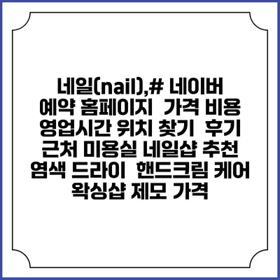 네일(nail),# 네이버 예약 홈페이지 | 가격 비용 | 영업시간 위치 찾기 | 후기 | 근처 미용실 네일샵 추천 | 염색 드라이 | 핸드크림 케어 | 왁싱샵 제모 가격