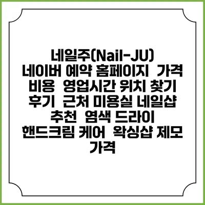 네일주(Nail-JU) 네이버 예약 홈페이지 | 가격 비용 | 영업시간 위치 찾기 | 후기 | 근처 미용실 네일샵 추천 | 염색 드라이 | 핸드크림 케어 | 왁싱샵 제모 가격
