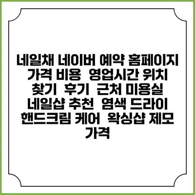 네일채 네이버 예약 홈페이지 | 가격 비용 | 영업시간 위치 찾기 | 후기 | 근처 미용실 네일샵 추천 | 염색 드라이 | 핸드크림 케어 | 왁싱샵 제모 가격