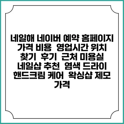 네일해 네이버 예약 홈페이지 | 가격 비용 | 영업시간 위치 찾기 | 후기 | 근처 미용실 네일샵 추천 | 염색 드라이 | 핸드크림 케어 | 왁싱샵 제모 가격