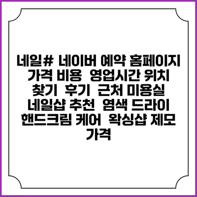 네일＃ 네이버 예약 홈페이지 | 가격 비용 | 영업시간 위치 찾기 | 후기 | 근처 미용실 네일샵 추천 | 염색 드라이 | 핸드크림 케어 | 왁싱샵 제모 가격