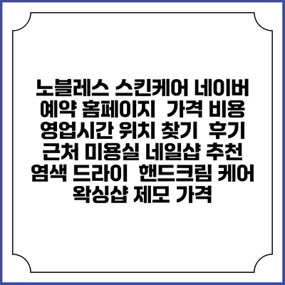 노블레스 스킨케어 네이버 예약 홈페이지 | 가격 비용 | 영업시간 위치 찾기 | 후기 | 근처 미용실 네일샵 추천 | 염색 드라이 | 핸드크림 케어 | 왁싱샵 제모 가격