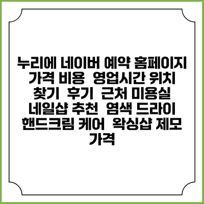 누리에 네이버 예약 홈페이지 | 가격 비용 | 영업시간 위치 찾기 | 후기 | 근처 미용실 네일샵 추천 | 염색 드라이 | 핸드크림 케어 | 왁싱샵 제모 가격