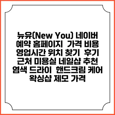 뉴유(New You) 네이버 예약 홈페이지 | 가격 비용 | 영업시간 위치 찾기 | 후기 | 근처 미용실 네일샵 추천 | 염색 드라이 | 핸드크림 케어 | 왁싱샵 제모 가격