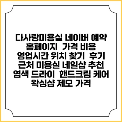 다사랑미용실 네이버 예약 홈페이지 | 가격 비용 | 영업시간 위치 찾기 | 후기 | 근처 미용실 네일샵 추천 | 염색 드라이 | 핸드크림 케어 | 왁싱샵 제모 가격