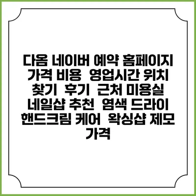다옴 네이버 예약 홈페이지 | 가격 비용 | 영업시간 위치 찾기 | 후기 | 근처 미용실 네일샵 추천 | 염색 드라이 | 핸드크림 케어 | 왁싱샵 제모 가격