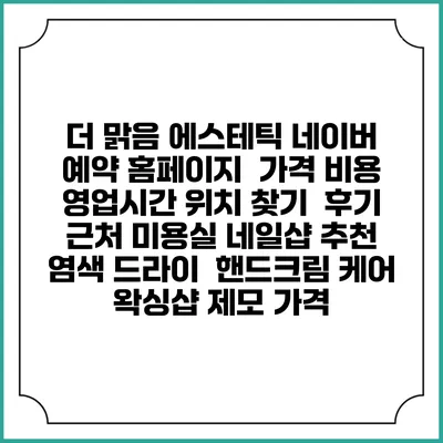 더 맑음 에스테틱 네이버 예약 홈페이지 | 가격 비용 | 영업시간 위치 찾기 | 후기 | 근처 미용실 네일샵 추천 | 염색 드라이 | 핸드크림 케어 | 왁싱샵 제모 가격