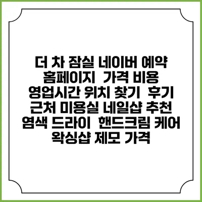 더 차 잠실 네이버 예약 홈페이지 | 가격 비용 | 영업시간 위치 찾기 | 후기 | 근처 미용실 네일샵 추천 | 염색 드라이 | 핸드크림 케어 | 왁싱샵 제모 가격