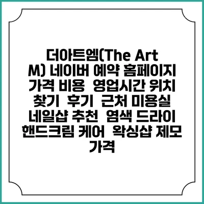 더아트엠(The Art M) 네이버 예약 홈페이지 | 가격 비용 | 영업시간 위치 찾기 | 후기 | 근처 미용실 네일샵 추천 | 염색 드라이 | 핸드크림 케어 | 왁싱샵 제모 가격