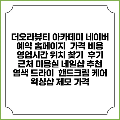 더오라뷰티 아카데미 네이버 예약 홈페이지 | 가격 비용 | 영업시간 위치 찾기 | 후기 | 근처 미용실 네일샵 추천 | 염색 드라이 | 핸드크림 케어 | 왁싱샵 제모 가격