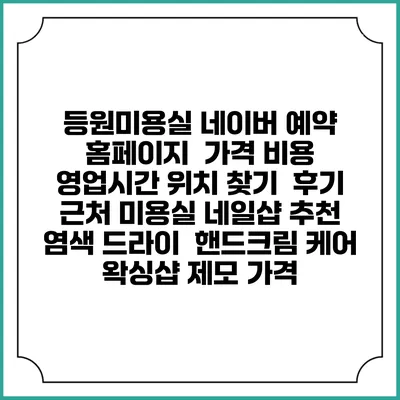 등원미용실 네이버 예약 홈페이지 | 가격 비용 | 영업시간 위치 찾기 | 후기 | 근처 미용실 네일샵 추천 | 염색 드라이 | 핸드크림 케어 | 왁싱샵 제모 가격