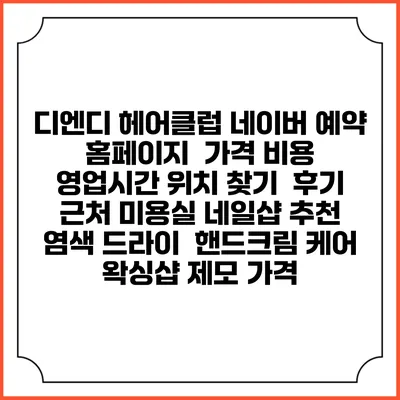 디엔디 헤어클럽 네이버 예약 홈페이지 | 가격 비용 | 영업시간 위치 찾기 | 후기 | 근처 미용실 네일샵 추천 | 염색 드라이 | 핸드크림 케어 | 왁싱샵 제모 가격