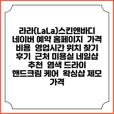 라라(LaLa)스킨앤바디 네이버 예약 홈페이지 | 가격 비용 | 영업시간 위치 찾기 | 후기 | 근처 미용실 네일샵 추천 | 염색 드라이 | 핸드크림 케어 | 왁싱샵 제모 가격