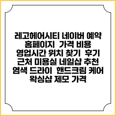 레고헤어시티 네이버 예약 홈페이지 | 가격 비용 | 영업시간 위치 찾기 | 후기 | 근처 미용실 네일샵 추천 | 염색 드라이 | 핸드크림 케어 | 왁싱샵 제모 가격