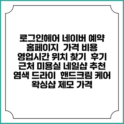 로그인헤어 네이버 예약 홈페이지 | 가격 비용 | 영업시간 위치 찾기 | 후기 | 근처 미용실 네일샵 추천 | 염색 드라이 | 핸드크림 케어 | 왁싱샵 제모 가격